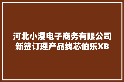 河北小漫电子商务有限公司新签订理产品线芯伯乐XBLW