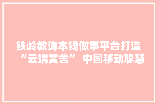 铁岭教诲本钱做事平台打造“云端黉舍” 中国移动聪慧城市培植助力铁岭教诲成长