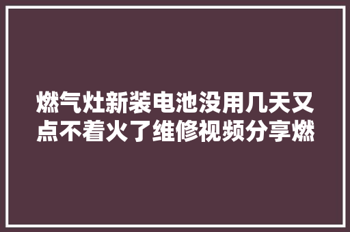 燃气灶新装电池没用几天又点不着火了维修视频分享燃气灶维修