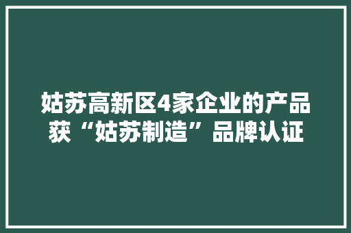 姑苏高新区4家企业的产品获“姑苏制造”品牌认证