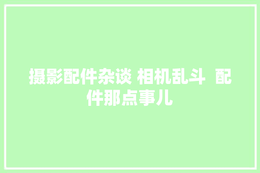 摄影配件杂谈 相机乱斗  配件那点事儿
