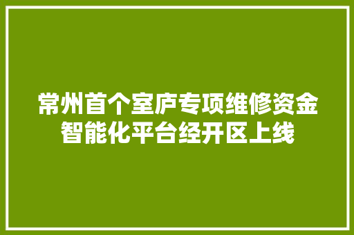 常州首个室庐专项维修资金智能化平台经开区上线