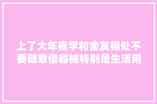 上了大年夜学和舍友相处不要随意借器械特别是生活用品和名贵物品