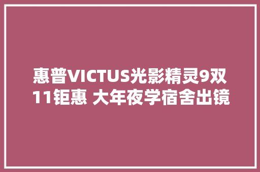 惠普VICTUS光影精灵9双11钜惠 大年夜学宿舍出镜率最高的全能电竞神器,暗影部落。