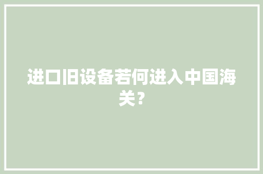 进口旧设备若何进入中国海关？
