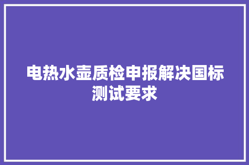 电热水壶质检申报解决国标测试要求