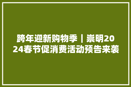 跨年迎新购物季｜崇明2024春节促消费活动预告来袭年货好物搜罗万象！