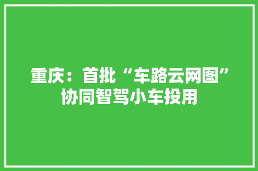 重庆：首批“车路云网图”协同智驾小车投用