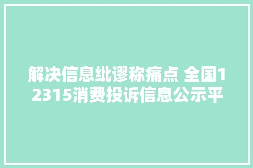 解决信息纰谬称痛点 全国12315消费投诉信息公示平台上线