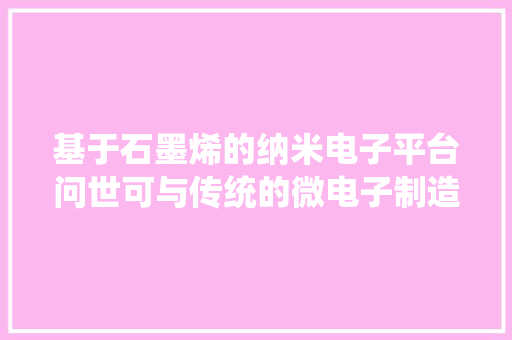 基于石墨烯的纳米电子平台问世可与传统的微电子制造兼容