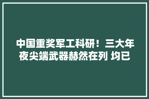 中国重奖军工科研！三大年夜尖端武器赫然在列 均已完成研发服役