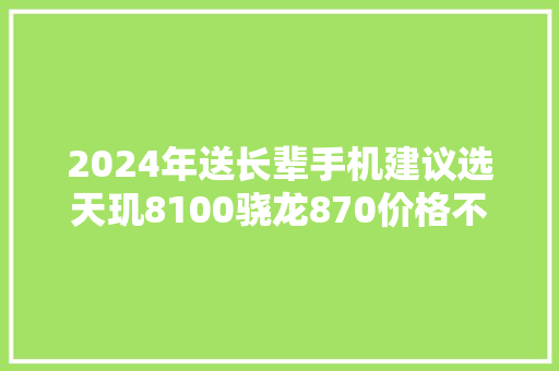 2024年送长辈手机建议选天玑8100骁龙870价格不高但机能强劲