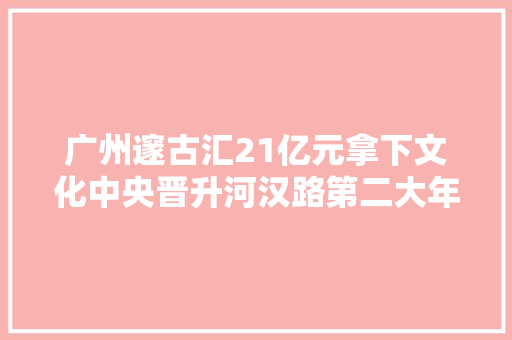 广州邃古汇21亿元拿下文化中央晋升河汉路第二大年夜商业体