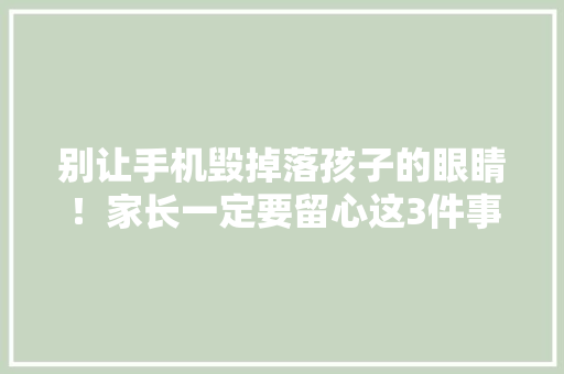 别让手机毁掉落孩子的眼睛！家长一定要留心这3件事