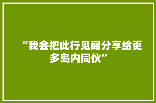 “我会把此行见闻分享给更多岛内同伙”