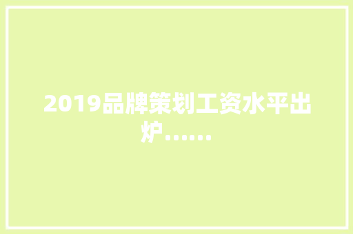 2019品牌策划工资水平出炉……