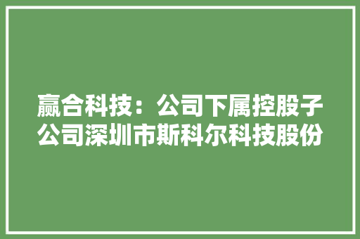 赢合科技：公司下属控股子公司深圳市斯科尔科技股份有限公司从事电子烟营业