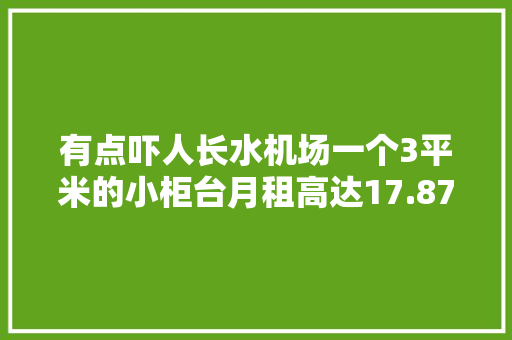 有点吓人长水机场一个3平米的小柜台月租高达17.87万