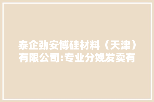 泰企劲安博硅材料（天津）有限公司:专业分娩发卖有机硅材料的ISO9001认证企业