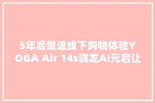 5年后重返线下购物体验YOGA Air 14s骁龙AI元启让我惊喜三连