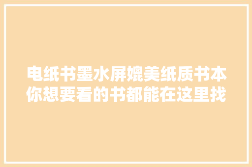 电纸书墨水屏媲美纸质书本你想要看的书都能在这里找到！