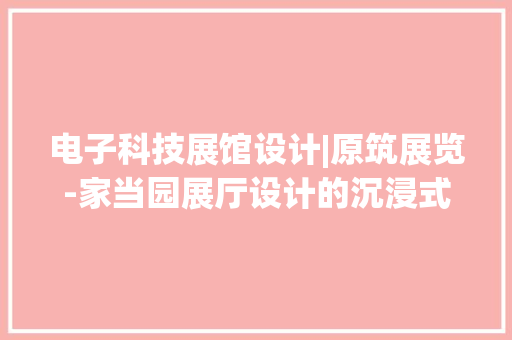 电子科技展馆设计|原筑展览-家当园展厅设计的沉浸式体验