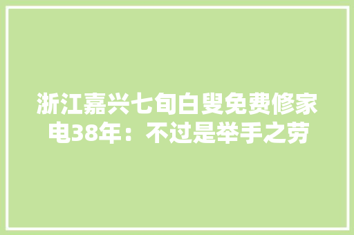 浙江嘉兴七旬白叟免费修家电38年：不过是举手之劳