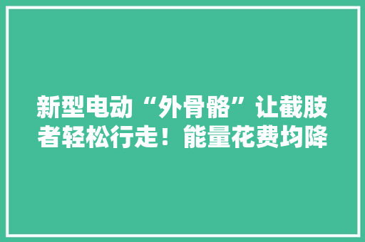 新型电动“外骨骼”让截肢者轻松行走！能量花费均降15.6%
