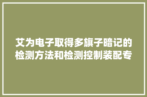 艾为电子取得多旗子暗记的检测方法和检测控制装配专利实现了单个SAR_ADC能对多种旗子暗记进行检测
