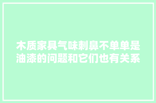 木质家具气味刺鼻不单单是油漆的问题和它们也有关系