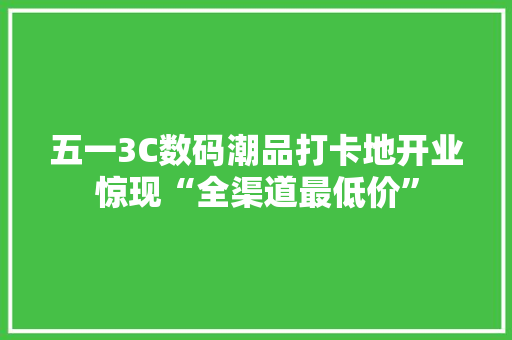 五一3C数码潮品打卡地开业惊现“全渠道最低价”