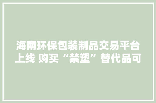 海南环保包装制品交易平台上线 购买“禁塑”替代品可“一键下单”