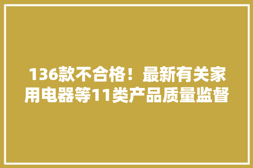 136款不合格！最新有关家用电器等11类产品质量监督抽查情况→