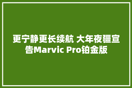 更宁静更长续航 大年夜疆宣告Marvic Pro铂金版