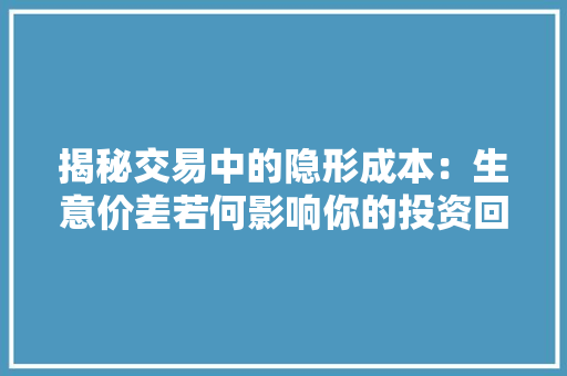 揭秘交易中的隐形成本：生意价差若何影响你的投资回报？,价差预备费计算公式。