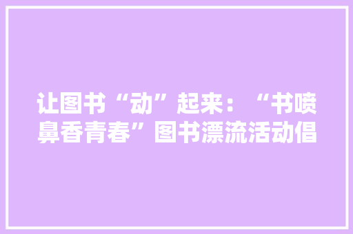 让图书“动”起来：“书喷鼻香青春”图书漂流活动倡议书