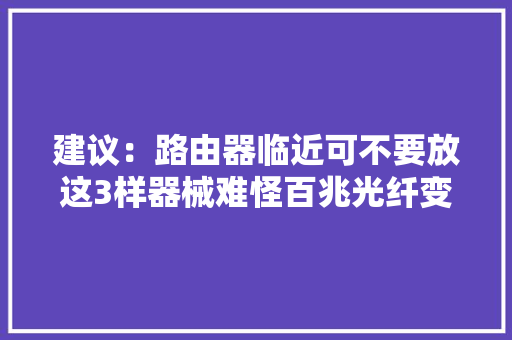 建议：路由器临近可不要放这3样器械难怪百兆光纤变“龟速”