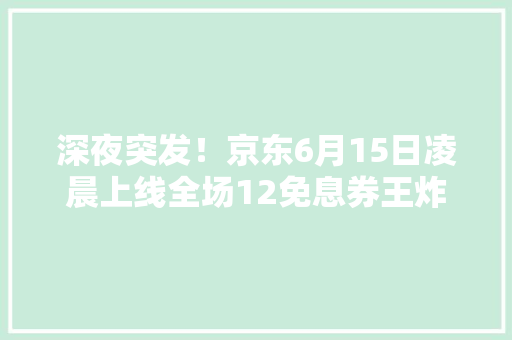 深夜突发！京东6月15日凌晨上线全场12免息券王炸福利,免息贷款有哪些。