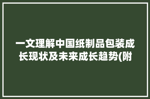 一文理解中国纸制品包装成长现状及未来成长趋势(附重点企业分析)