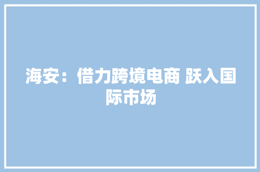 海安：借力跨境电商 跃入国际市场