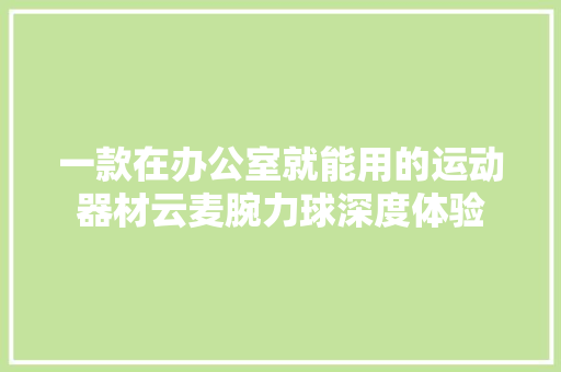 一款在办公室就能用的运动器材云麦腕力球深度体验