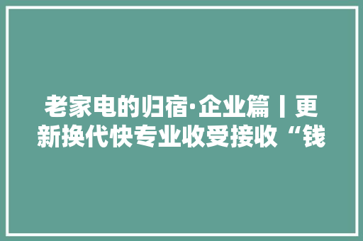 老家电的归宿·企业篇丨更新换代快专业收受接收“钱景”大年夜