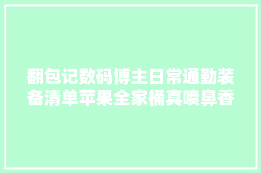 翻包记数码博主日常通勤装备清单苹果全家桶真喷鼻香
