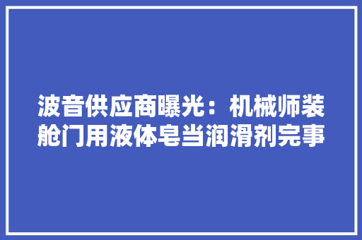 波音供应商曝光：机械师装舱门用液体皂当润滑剂完事后简单擦拭