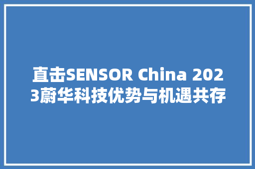 直击SENSOR China 2023蔚华科技优势与机遇共存