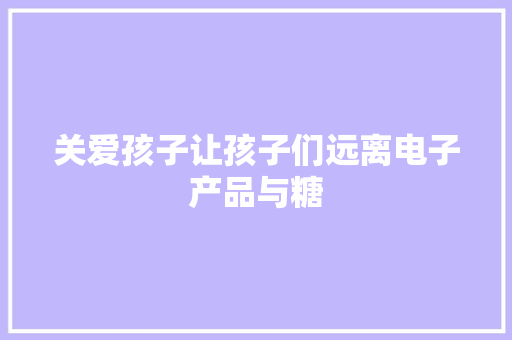 关爱孩子让孩子们远离电子产品与糖