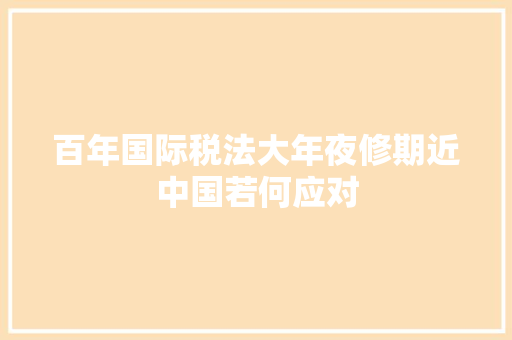 百年国际税法大年夜修期近中国若何应对