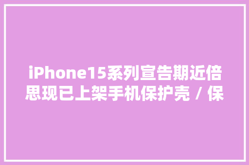 iPhone15系列宣告期近倍思现已上架手机保护壳 / 保护膜等配件