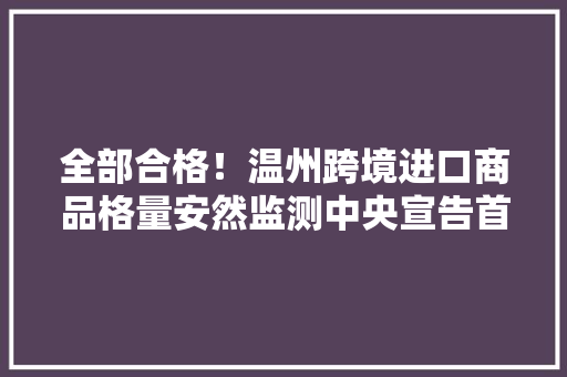 全部合格！温州跨境进口商品格量安然监测中央宣告首批检测申报