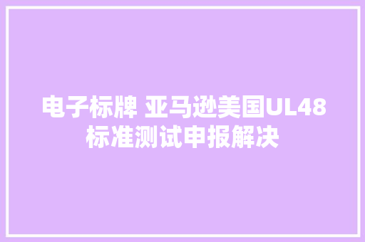 电子标牌 亚马逊美国UL48标准测试申报解决